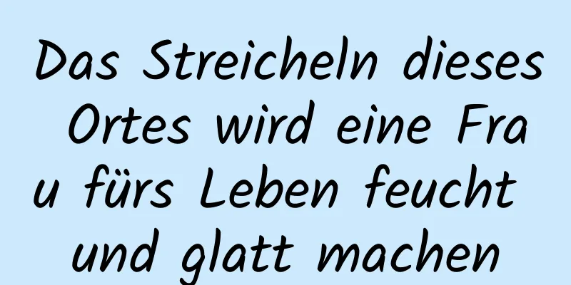 Das Streicheln dieses Ortes wird eine Frau fürs Leben feucht und glatt machen