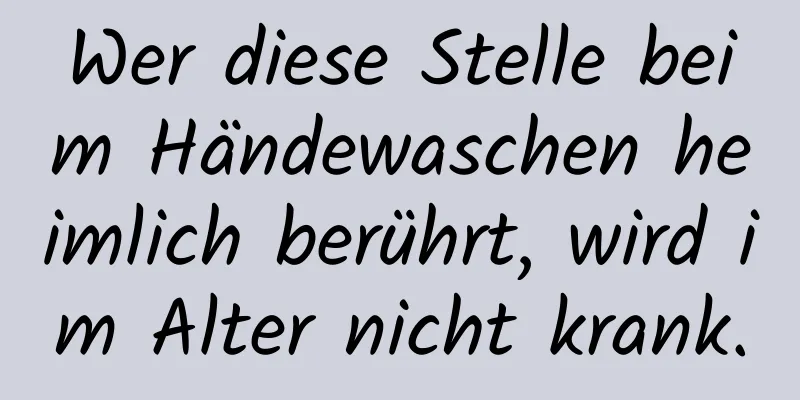 Wer diese Stelle beim Händewaschen heimlich berührt, wird im Alter nicht krank.