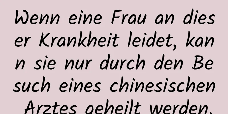 Wenn eine Frau an dieser Krankheit leidet, kann sie nur durch den Besuch eines chinesischen Arztes geheilt werden.