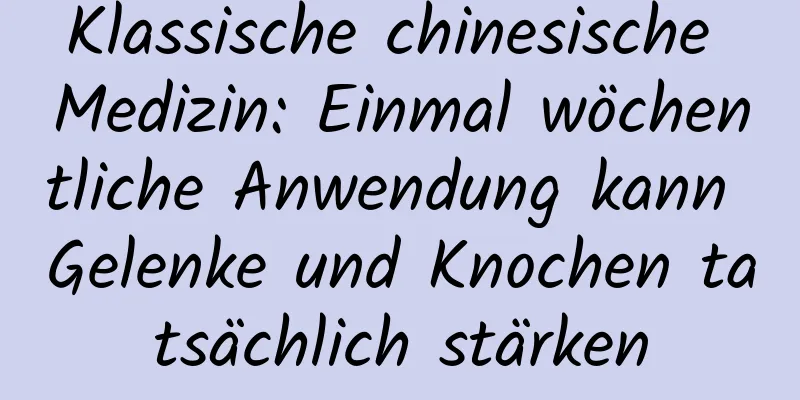 Klassische chinesische Medizin: Einmal wöchentliche Anwendung kann Gelenke und Knochen tatsächlich stärken