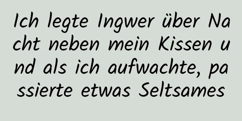 Ich legte Ingwer über Nacht neben mein Kissen und als ich aufwachte, passierte etwas Seltsames