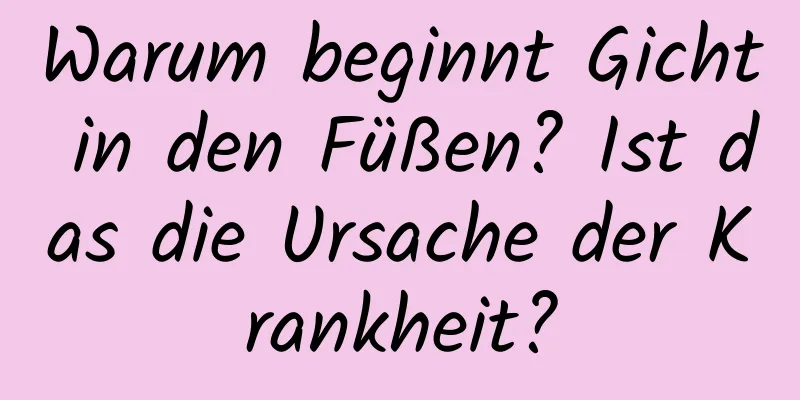 Warum beginnt Gicht in den Füßen? Ist das die Ursache der Krankheit?