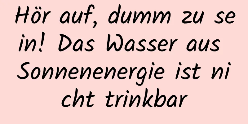 Hör auf, dumm zu sein! Das Wasser aus Sonnenenergie ist nicht trinkbar