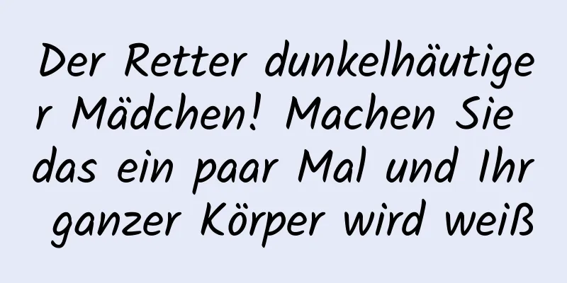 Der Retter dunkelhäutiger Mädchen! Machen Sie das ein paar Mal und Ihr ganzer Körper wird weiß