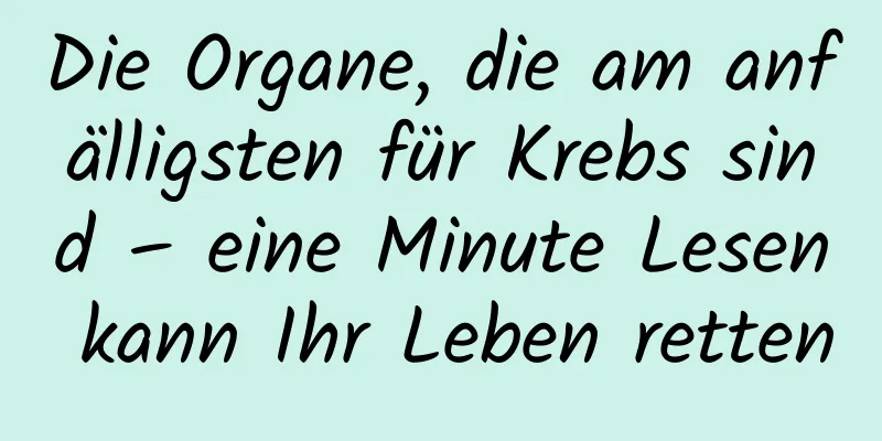 Die Organe, die am anfälligsten für Krebs sind – eine Minute Lesen kann Ihr Leben retten