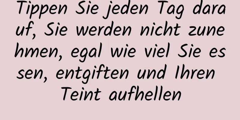 Tippen Sie jeden Tag darauf, Sie werden nicht zunehmen, egal wie viel Sie essen, entgiften und Ihren Teint aufhellen