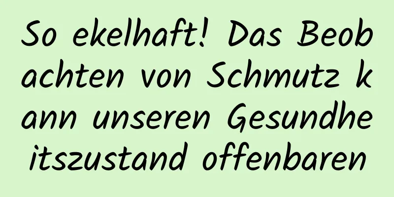 So ekelhaft! Das Beobachten von Schmutz kann unseren Gesundheitszustand offenbaren