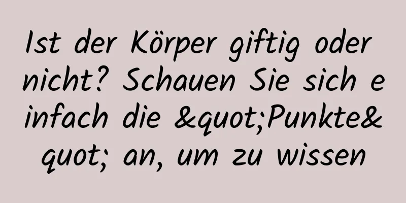 Ist der Körper giftig oder nicht? Schauen Sie sich einfach die "Punkte" an, um zu wissen