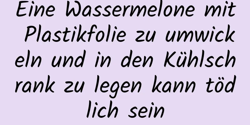 Eine Wassermelone mit Plastikfolie zu umwickeln und in den Kühlschrank zu legen kann tödlich sein