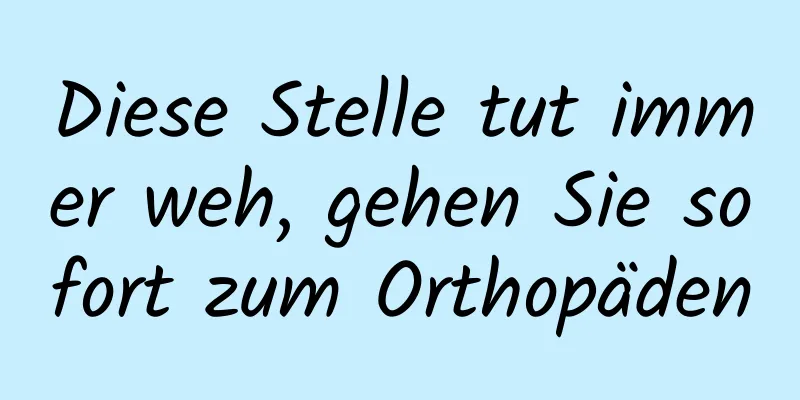 Diese Stelle tut immer weh, gehen Sie sofort zum Orthopäden