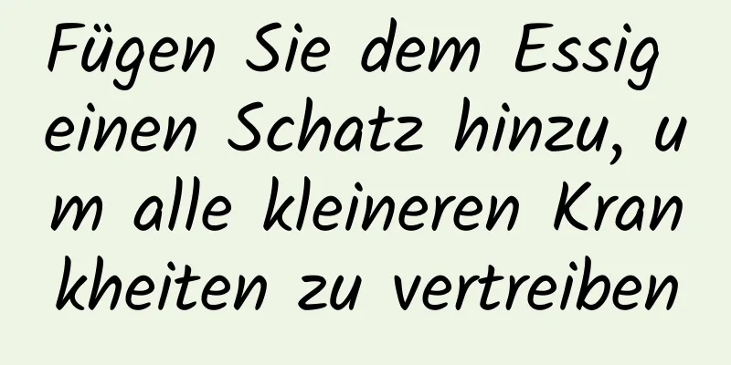 Fügen Sie dem Essig einen Schatz hinzu, um alle kleineren Krankheiten zu vertreiben