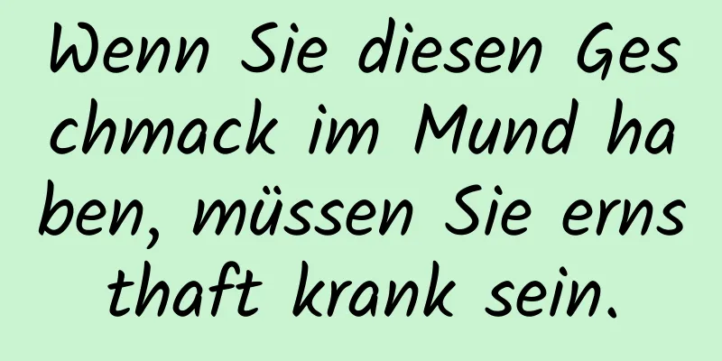 Wenn Sie diesen Geschmack im Mund haben, müssen Sie ernsthaft krank sein.