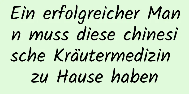 Ein erfolgreicher Mann muss diese chinesische Kräutermedizin zu Hause haben