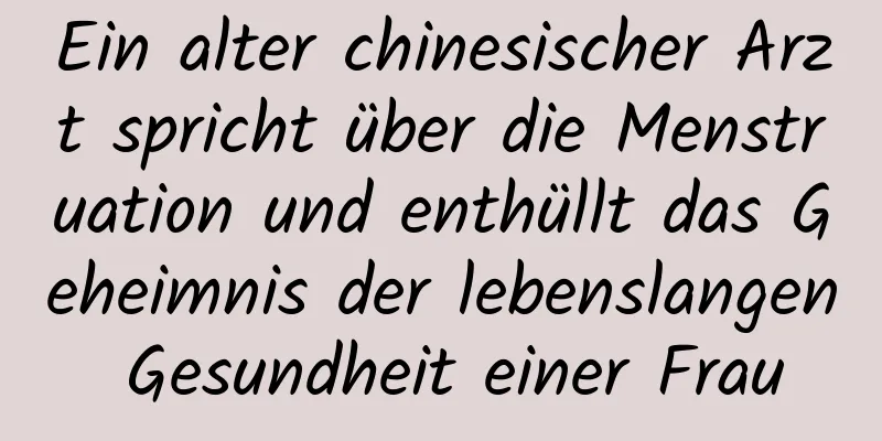 Ein alter chinesischer Arzt spricht über die Menstruation und enthüllt das Geheimnis der lebenslangen Gesundheit einer Frau