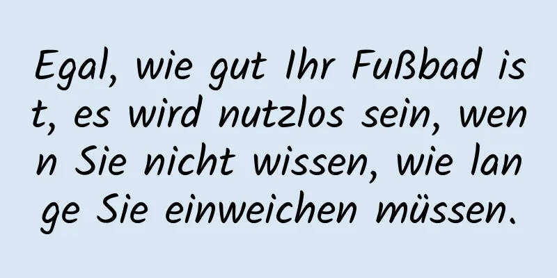 Egal, wie gut Ihr Fußbad ist, es wird nutzlos sein, wenn Sie nicht wissen, wie lange Sie einweichen müssen.