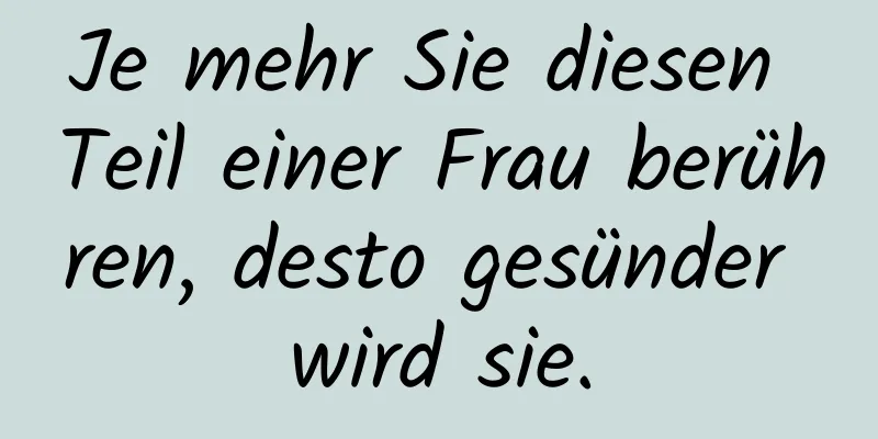 Je mehr Sie diesen Teil einer Frau berühren, desto gesünder wird sie.