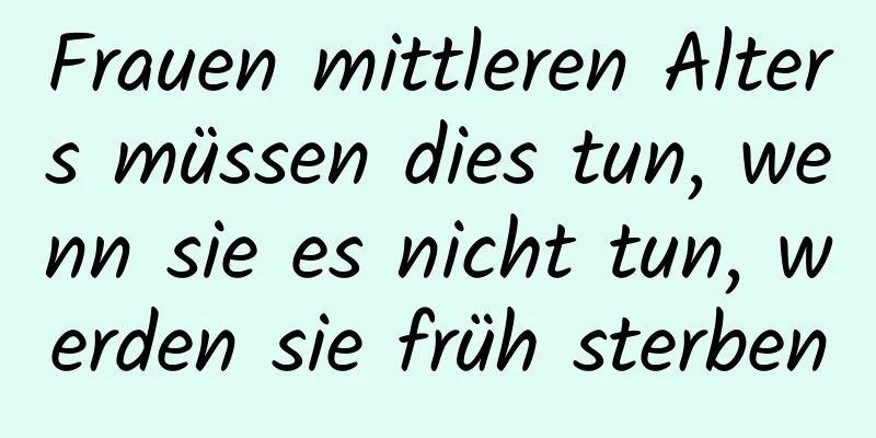 Frauen mittleren Alters müssen dies tun, wenn sie es nicht tun, werden sie früh sterben