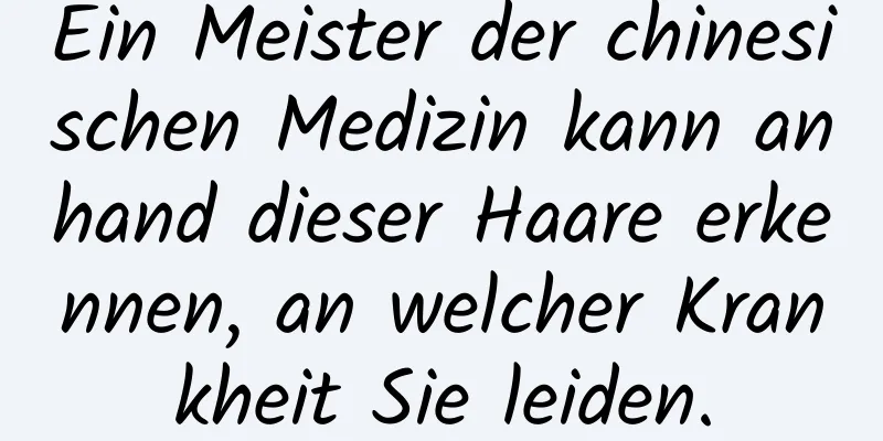 Ein Meister der chinesischen Medizin kann anhand dieser Haare erkennen, an welcher Krankheit Sie leiden.