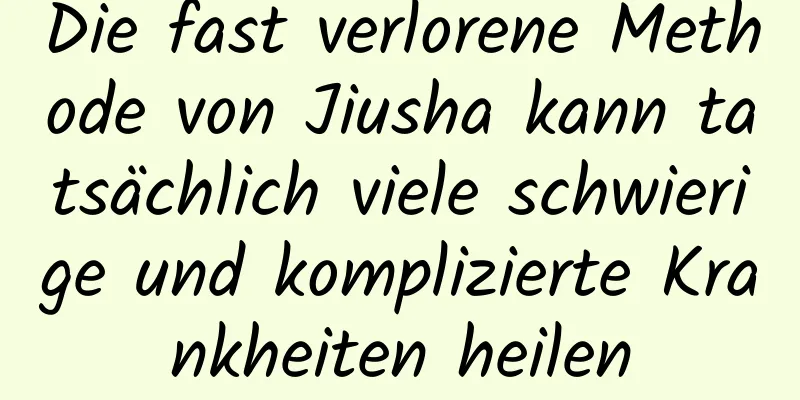 Die fast verlorene Methode von Jiusha kann tatsächlich viele schwierige und komplizierte Krankheiten heilen