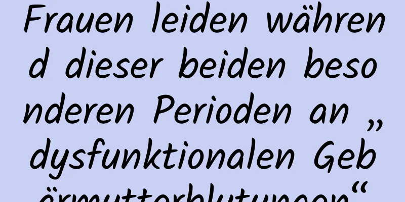 Frauen leiden während dieser beiden besonderen Perioden an „dysfunktionalen Gebärmutterblutungen“