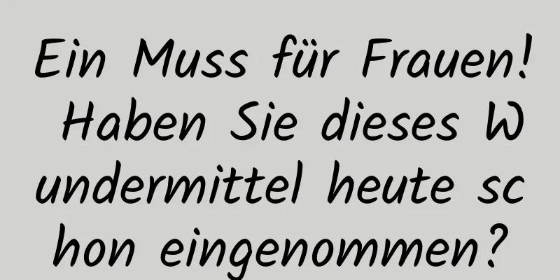 Ein Muss für Frauen! Haben Sie dieses Wundermittel heute schon eingenommen?