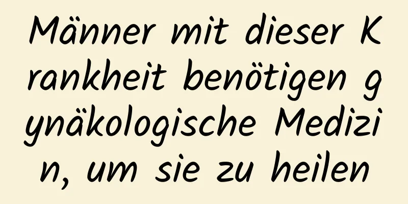 Männer mit dieser Krankheit benötigen gynäkologische Medizin, um sie zu heilen