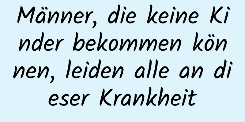 Männer, die keine Kinder bekommen können, leiden alle an dieser Krankheit