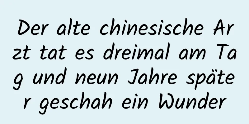 Der alte chinesische Arzt tat es dreimal am Tag und neun Jahre später geschah ein Wunder