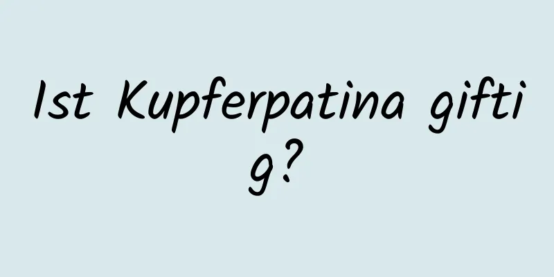 Ist Kupferpatina giftig?