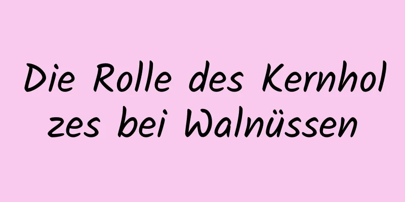 Die Rolle des Kernholzes bei Walnüssen