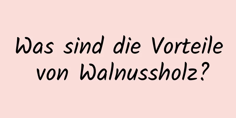 Was sind die Vorteile von Walnussholz?