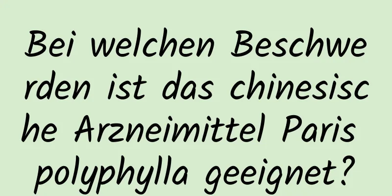 Bei welchen Beschwerden ist das chinesische Arzneimittel Paris polyphylla geeignet?