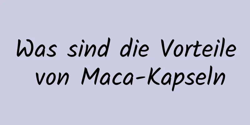 Was sind die Vorteile von Maca-Kapseln