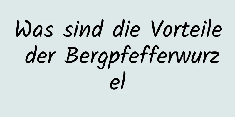 Was sind die Vorteile der Bergpfefferwurzel