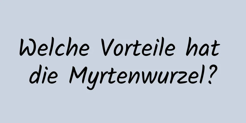 Welche Vorteile hat die Myrtenwurzel?