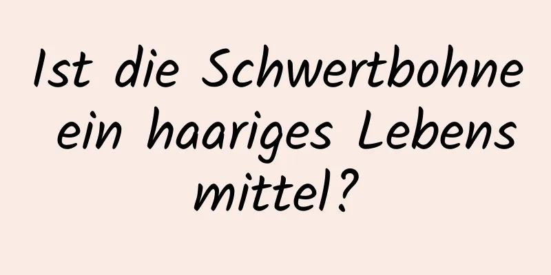 Ist die Schwertbohne ein haariges Lebensmittel?