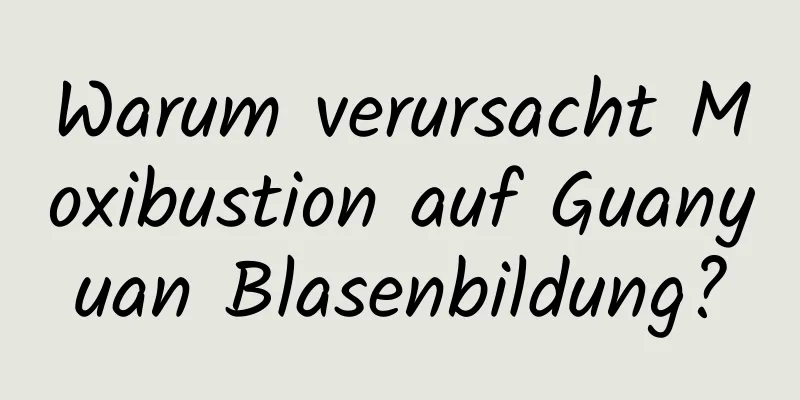 Warum verursacht Moxibustion auf Guanyuan Blasenbildung?