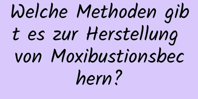 Welche Methoden gibt es zur Herstellung von Moxibustionsbechern?