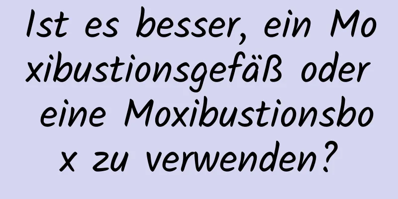 Ist es besser, ein Moxibustionsgefäß oder eine Moxibustionsbox zu verwenden?