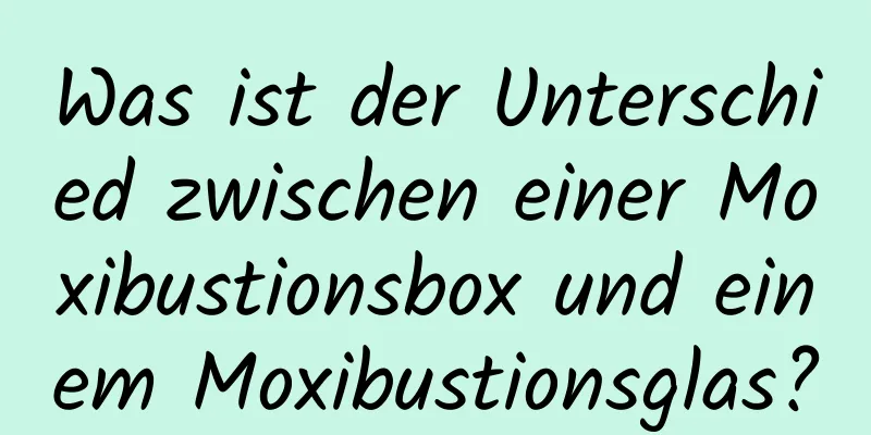 Was ist der Unterschied zwischen einer Moxibustionsbox und einem Moxibustionsglas?