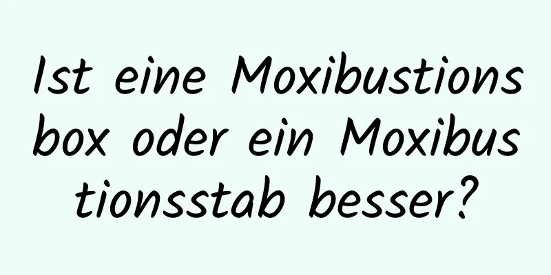 Ist eine Moxibustionsbox oder ein Moxibustionsstab besser?