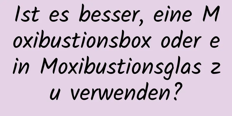 Ist es besser, eine Moxibustionsbox oder ein Moxibustionsglas zu verwenden?