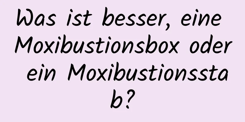 Was ist besser, eine Moxibustionsbox oder ein Moxibustionsstab?