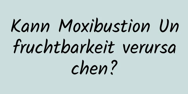 Kann Moxibustion Unfruchtbarkeit verursachen?