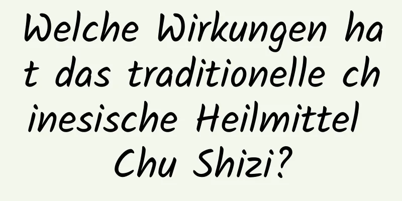 Welche Wirkungen hat das traditionelle chinesische Heilmittel Chu Shizi?