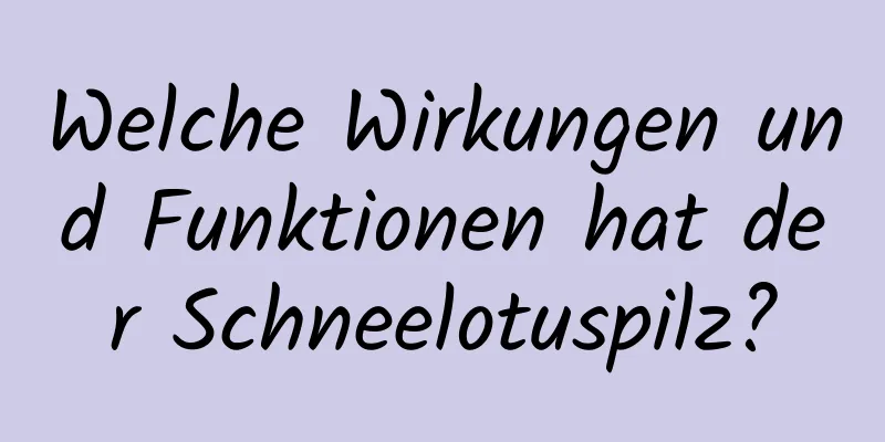 Welche Wirkungen und Funktionen hat der Schneelotuspilz?