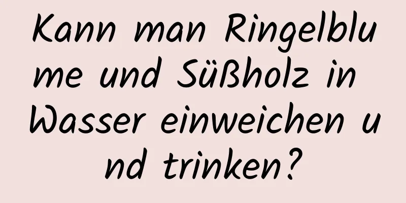 Kann man Ringelblume und Süßholz in Wasser einweichen und trinken?