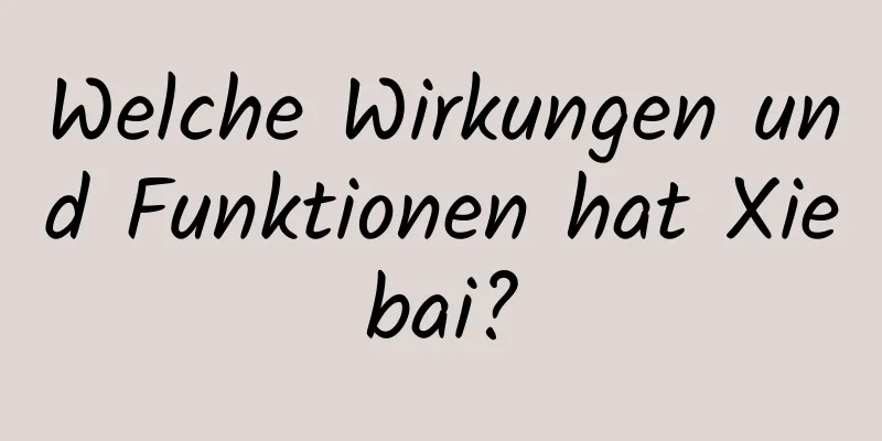 Welche Wirkungen und Funktionen hat Xiebai?