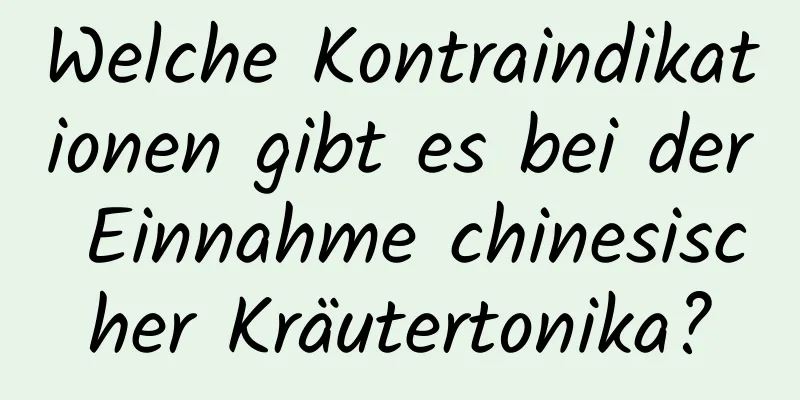 Welche Kontraindikationen gibt es bei der Einnahme chinesischer Kräutertonika?