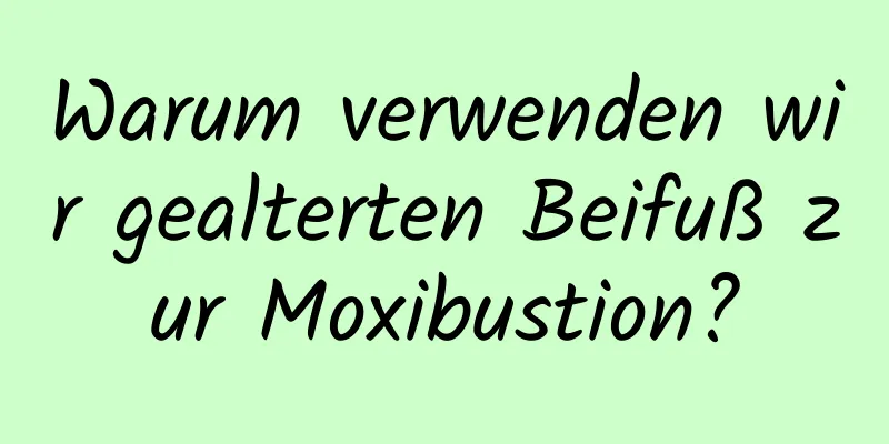 Warum verwenden wir gealterten Beifuß zur Moxibustion?